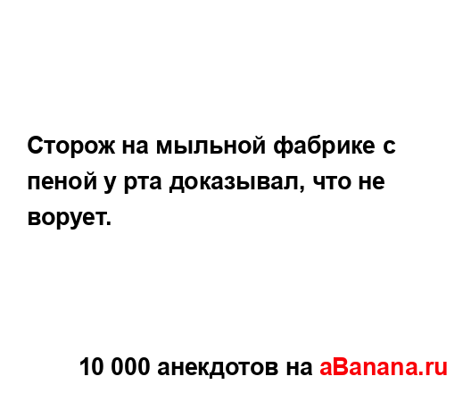 Сторож на мыльной фабрике с пеной у рта доказывал, что...