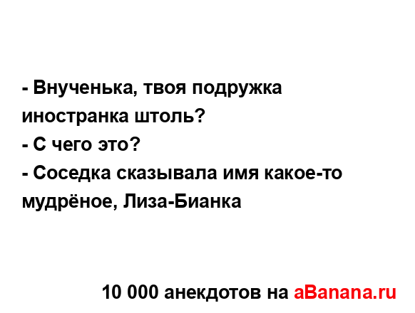 - Внученька, твоя подружка иностранка штоль?
...