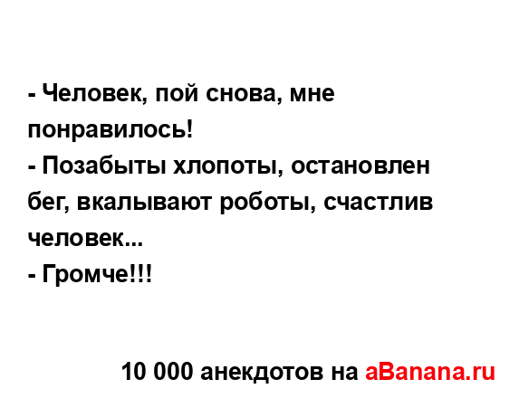 - Человек, пой снова, мне понравилось!
...