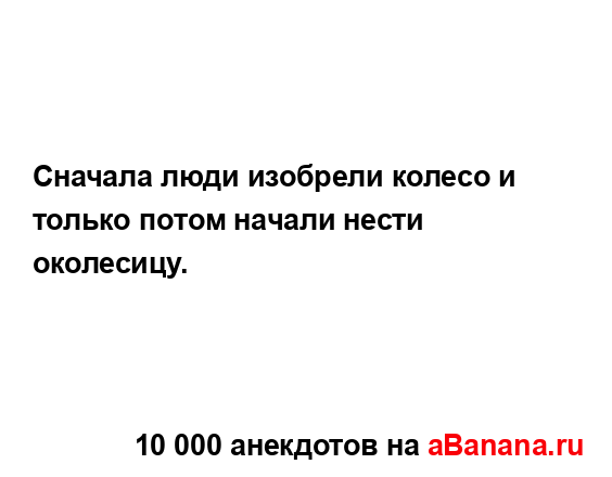 Сначала люди изобрели колесо и только потом начали...