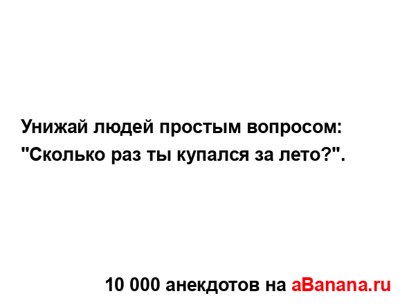 Унижай людей простым вопросом: "Сколько раз ты купался...