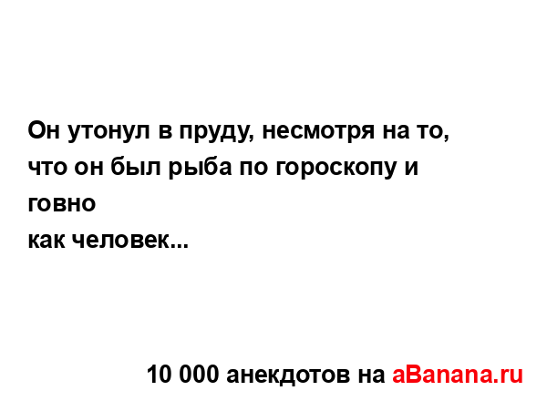 Он утонул в пруду, несмотря на то, что он был рыба по...