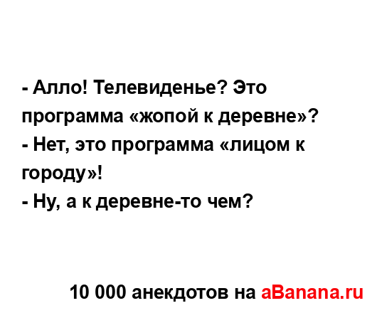 - Алло! Телевиденье? Это программа «жопой к деревне»?
...