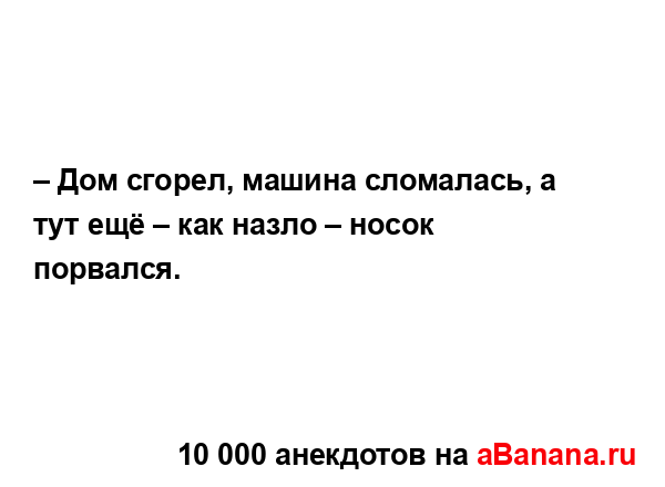 – Дом сгорел, машина сломалась, а тут ещё – как назло –...