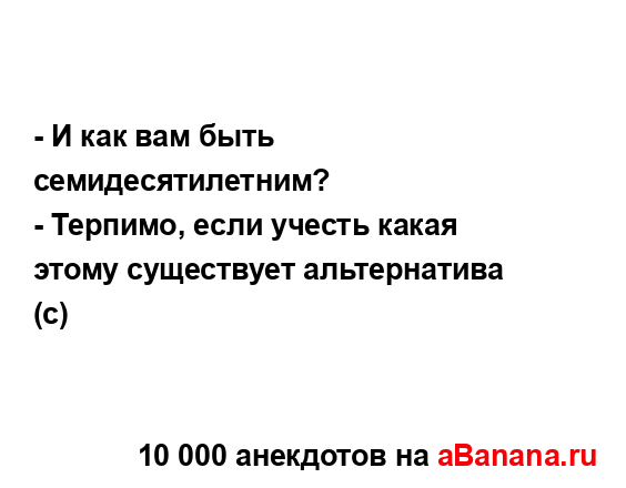 - И как вам быть семидесятилетним?
...