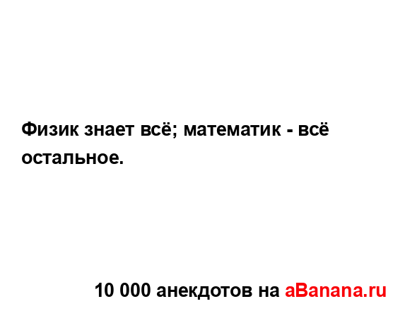 Физик знает всё; математик - всё остальное....