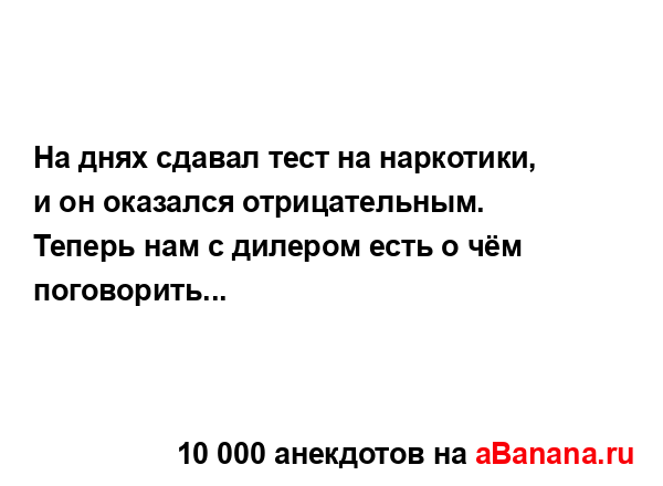 На днях сдавал тест на наркотики, и он оказался...