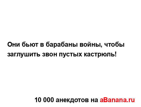 Они бьют в барабаны войны, чтобы заглушить звон пустых...