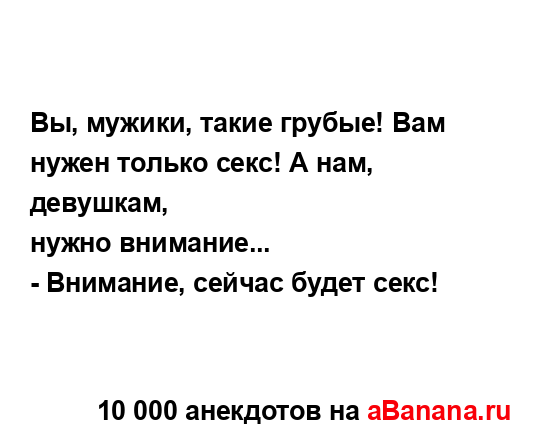 Вы, мужики, такие грубые! Вам нужен только секс! А нам,...