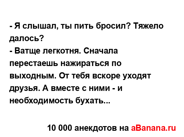 - Я слышал, ты пить бросил? Тяжело далось?
...