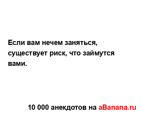 Если вам нечем заняться, существует риск, что займутся...