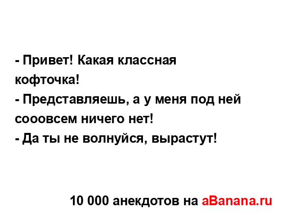 - Привет! Какая классная кофточка!
...