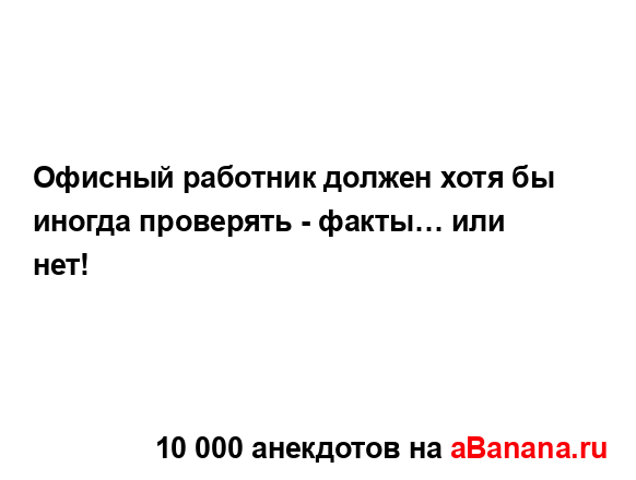 Офисный работник должен хотя бы иногда проверять -...