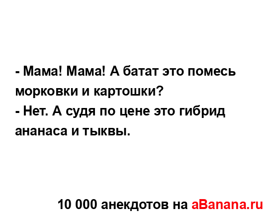- Мама! Мама! А батат это помесь морковки и картошки?...