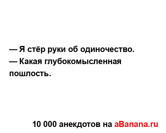 — Я стёр руки об одиночество....