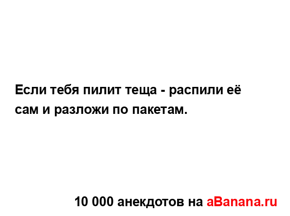Если тебя пилит теща - распили её сам и разложи по...