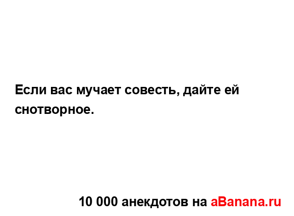 Если вас мучает совесть, дайте ей снотворное....