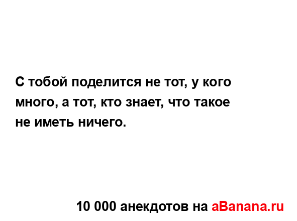 С тобой поделится не тот, у кого много, а тот, кто знает,...