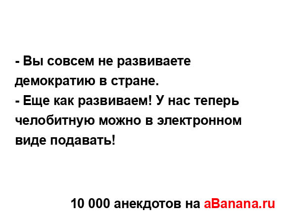 - Вы совсем не развиваете демократию в стране.
...