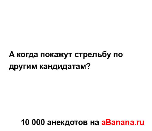 А когда покажут стрельбу по другим кандидатам?...