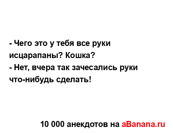 - Чего это у тебя все руки исцарапаны? Кошка?
...