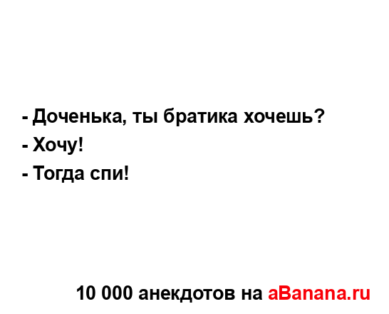 - Доченька, ты братика хочешь?
...