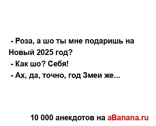  - Роза, а шо ты мне подаришь на Новый 2025 год?
...