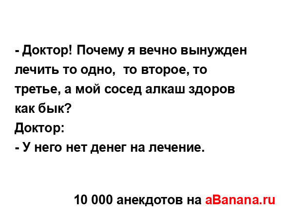 - Доктор! Почему я вечно вынужден лечить то одно,  то...