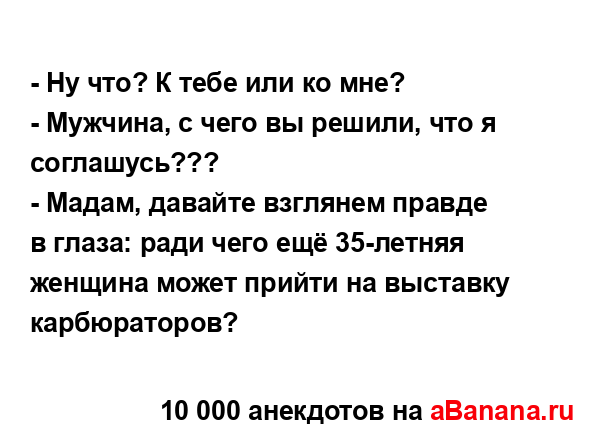 - Ну что? К тебе или ко мне?
...