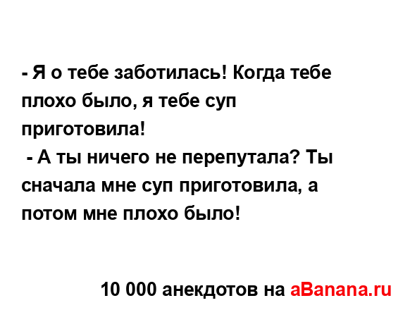 - Я о тебе заботилась! Когда тебе плохо было, я тебе суп...