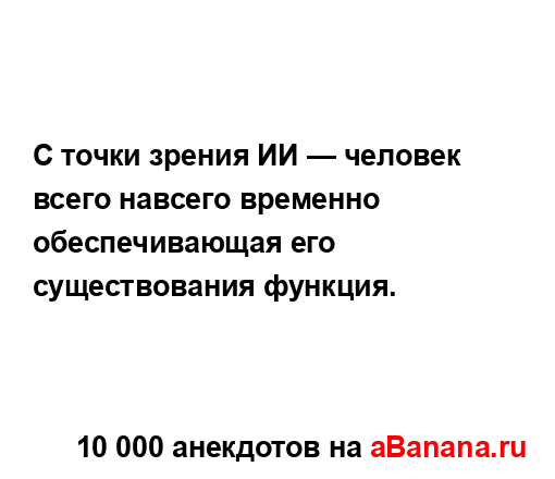 С точки зрения ИИ — человек всего навсего временно...