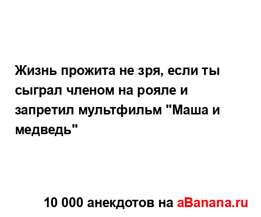 Жизнь прожита не зря, если ты сыграл членом на рояле и...