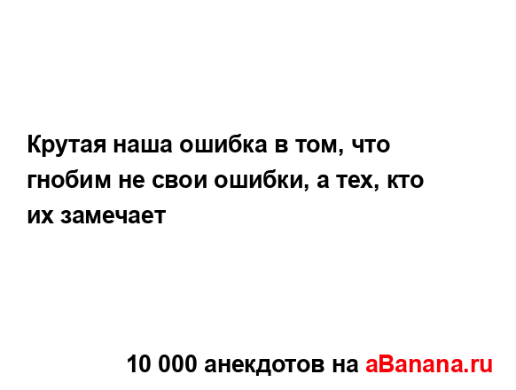 Крутая наша ошибка в том, что гнобим не свои ошибки, а...
