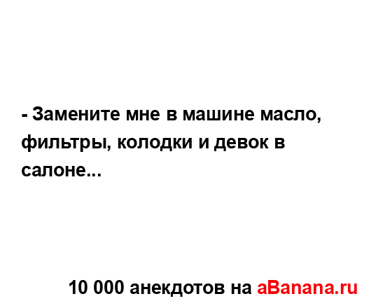 - Замените мне в машине масло, фильтры, колодки и девок...