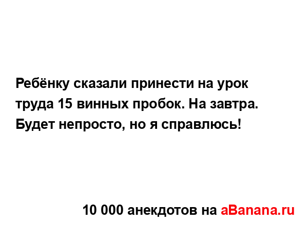 Ребёнку сказали принести на урок труда 15 винных...