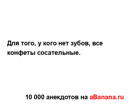 Для того, у кого нет зубов, все конфеты сосательные....