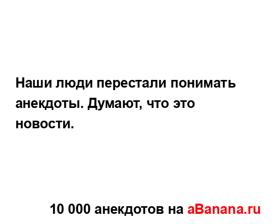 Наши люди перестали понимать анекдоты. Думают, что это...