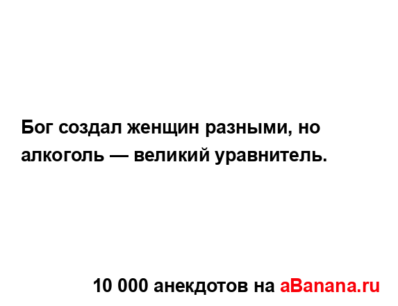 Бог создал женщин разными, но алкоголь — великий...