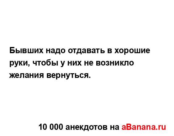 Бывших надо отдавать в хорошие руки, чтобы у них не...