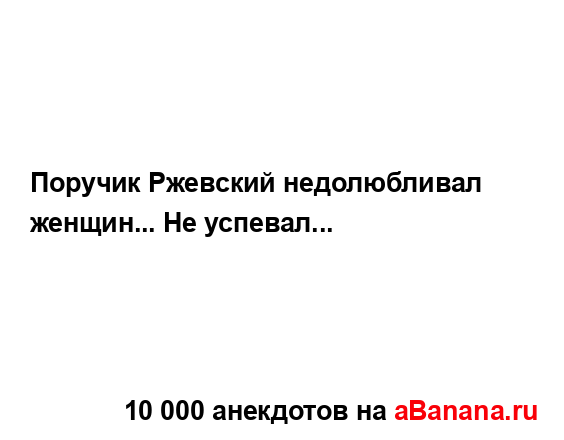 Поручик Ржевский недолюбливал женщин... Не успевал......