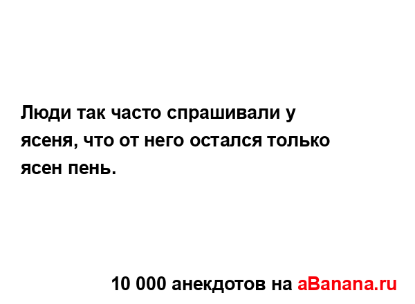 Люди так часто спрашивали у ясеня, что от него остался...