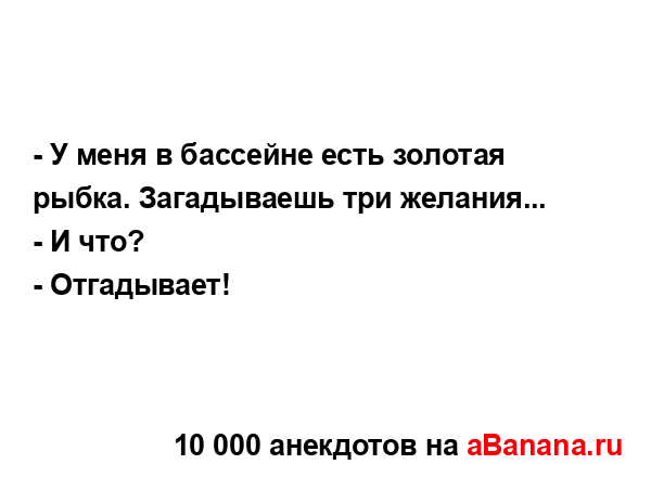 - У меня в бассейне есть золотая рыбка. Загадываешь три...