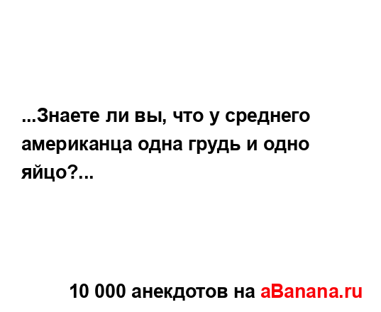 ...Знаете ли вы, что у среднего американца одна грудь и...