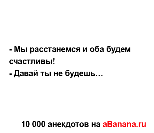 - Мы расстанемся и оба будем счастливы!
...
