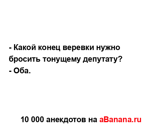 - Какой конец веревки нужно бросить тонущему депутату?...
