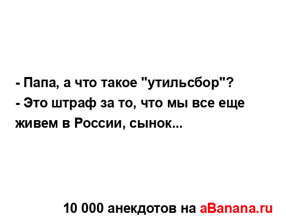 - Папа, а что такое "утильсбор"?
...