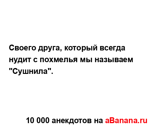 Своего друга, который всегда нудит с похмелья мы...