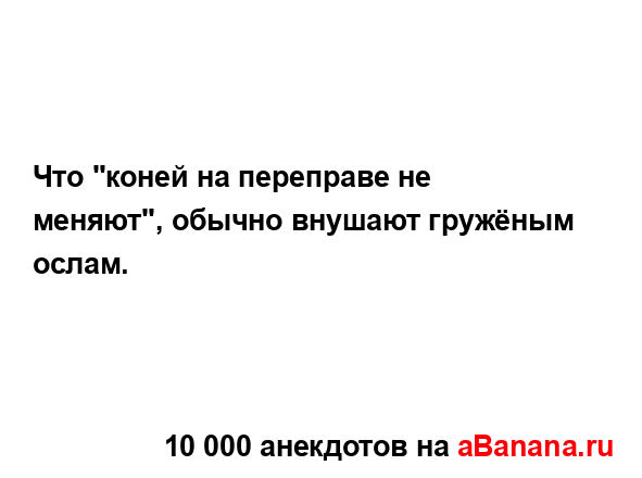 Что "коней на переправе не меняют", обычно внушают...