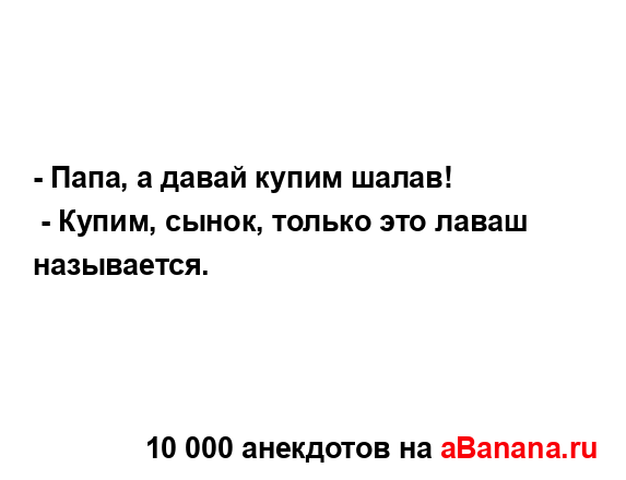 - Папа, а давай купим шалав!
...