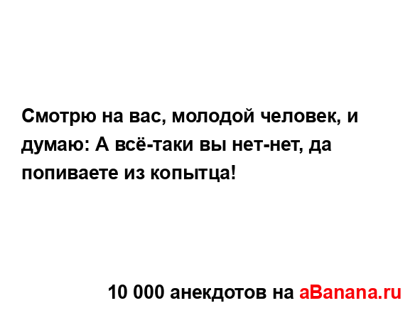 Смотрю на вас, молодой человек, и думаю: А всё-таки вы...